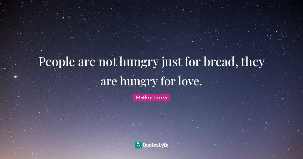 People are not hungry just for bread, they are hungry for love.