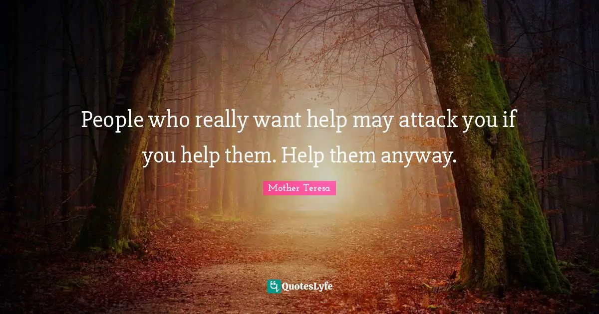 People who really want help may attack you if you help them. Help them anyway.