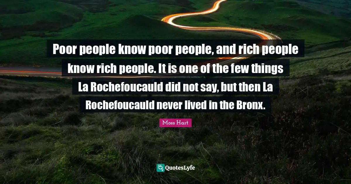 Poor People Quotes: "Poor people know poor people, and rich people know rich people. It is one of the few things La Rochefoucauld did not say, but then La Rochefoucauld never lived in the Bronx."