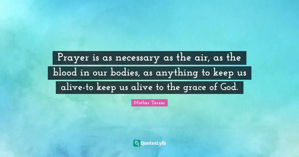 Prayer is as necessary as the air, as the blood in our bodies, as anything to keep us alive-to keep us alive to the grace of God.