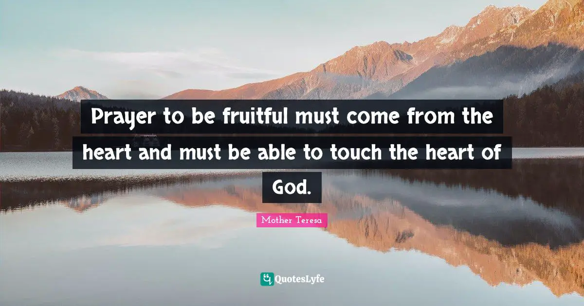 Prayer to be fruitful must come from the heart and must be able to touch the heart of God.