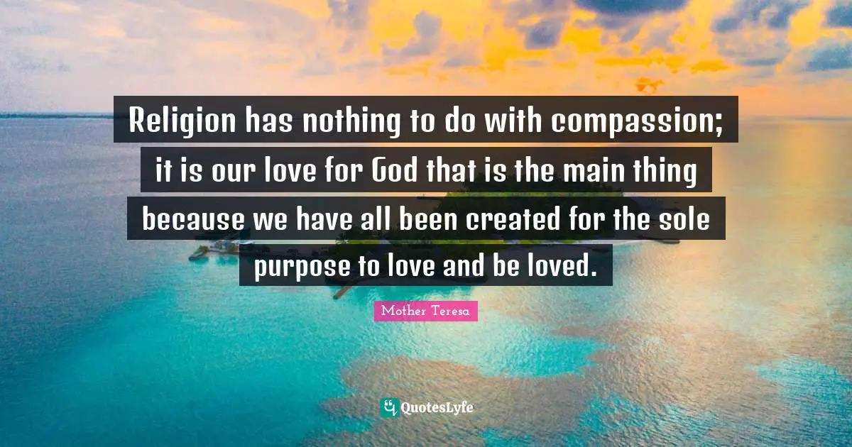 Religion has nothing to do with compassion; it is our love for God that is the main thing because we have all been created for the sole purpose to love and be loved.