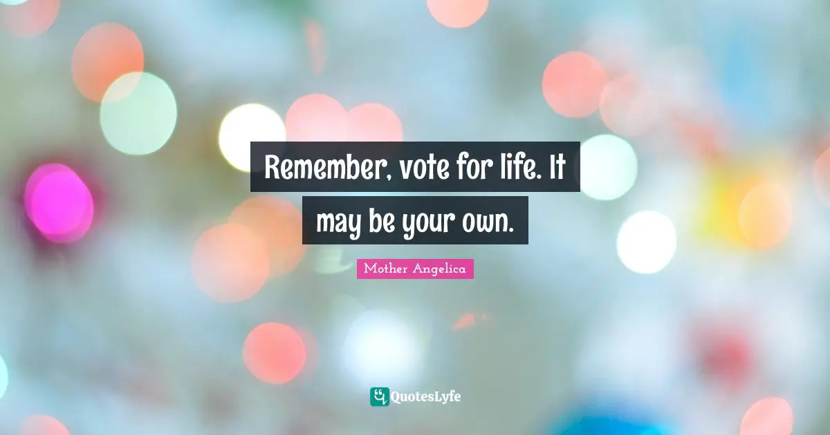Mother Angelica Quotes: "Remember, vote for life. It may be your own."