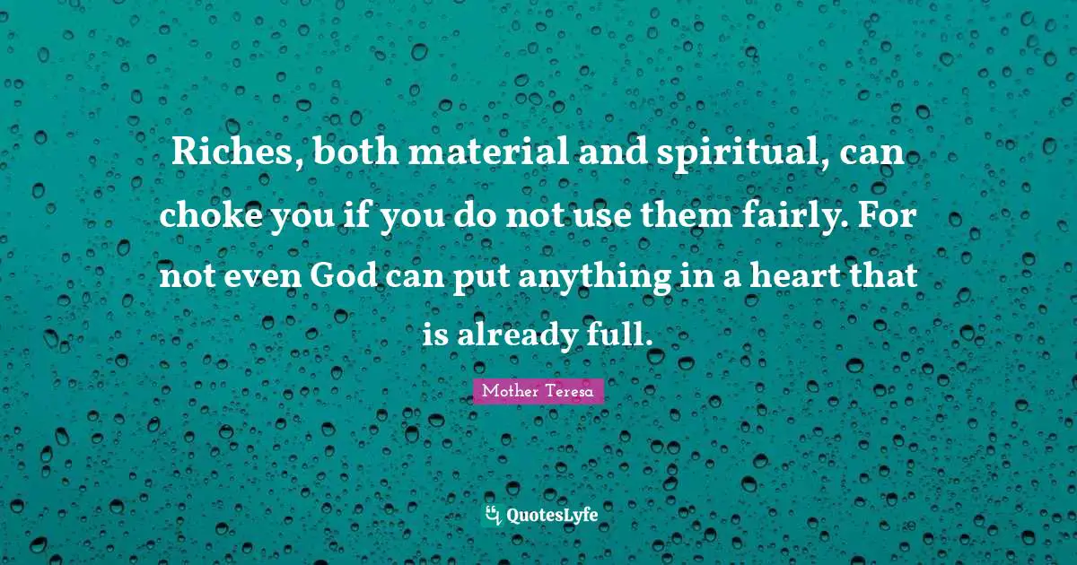 Riches, both material and spiritual, can choke you if you do not use them fairly. For not even God can put anything in a heart that is already full.