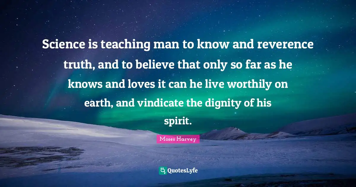 Science is teaching man to know and reverence truth, and to believe that only so far as he knows and loves it can he live worthily on earth, and vindicate the dignity of his spirit.