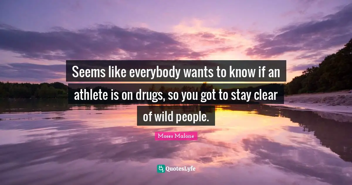 Seems like everybody wants to know if an athlete is on drugs, so you got to stay clear of wild people.