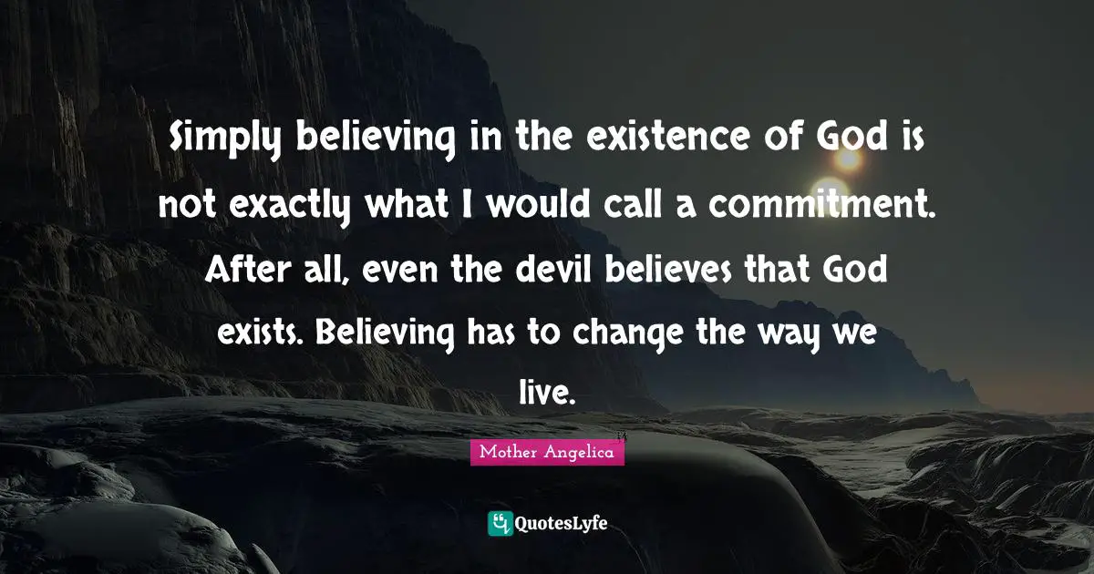 Existence Quotes: "Simply believing in the existence of God is not exactly what I would call a commitment. After all, even the devil believes that God exists. Believing has to change the way we live."