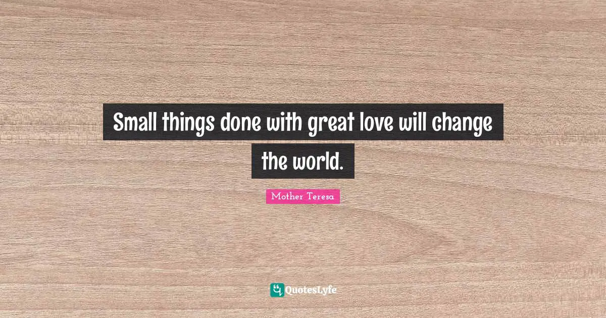 Great Love Quotes: "Small things done with great love will change the world."