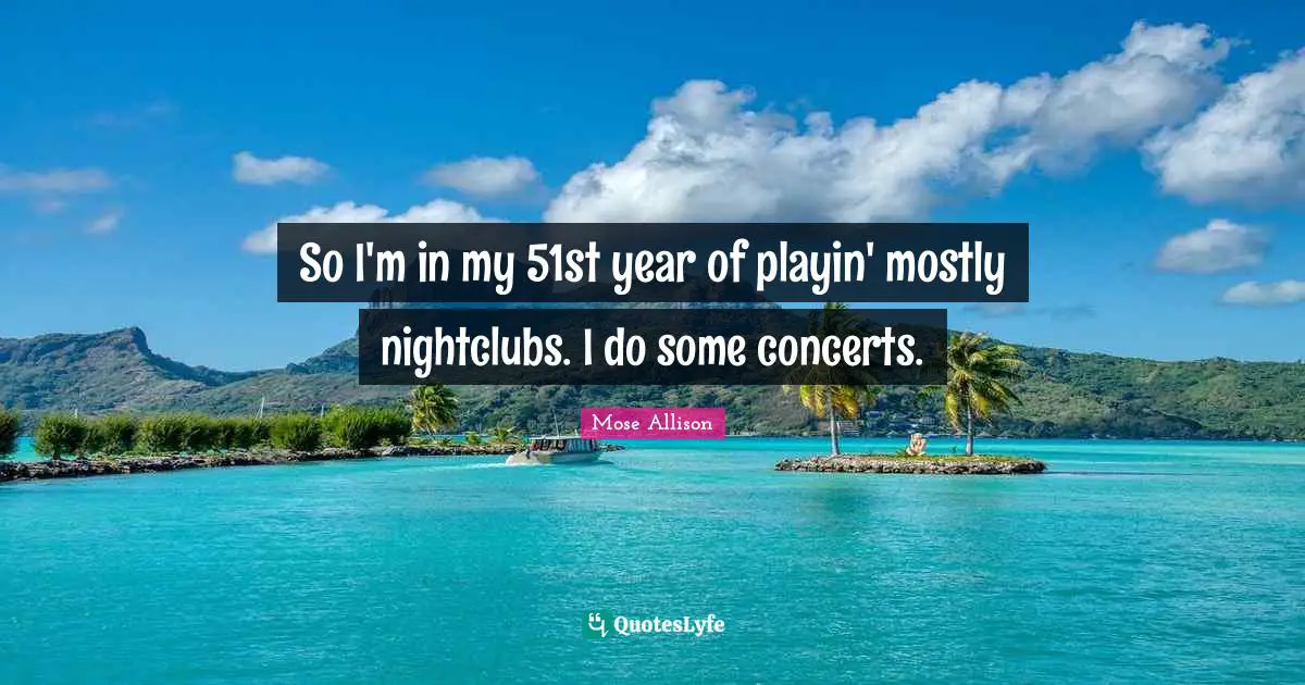 So I'm in my 51st year of playin' mostly nightclubs. I do some concerts.