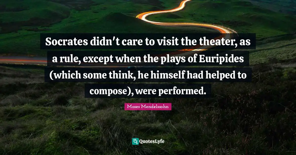 Socrates didn't care to visit the theater, as a rule, except when the plays of Euripides (which some think, he himself had helped to compose), were performed.