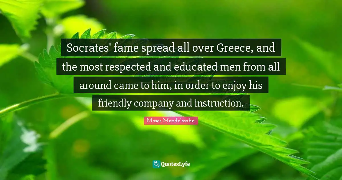 Socrates' fame spread all over Greece, and the most respected and educated men from all around came to him, in order to enjoy his friendly company and instruction.