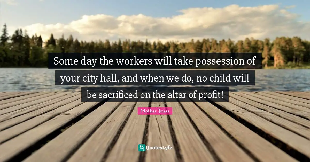 Profit Quotes: "Some day the workers will take possession of your city hall, and when we do, no child will be sacrificed on the altar of profit!"