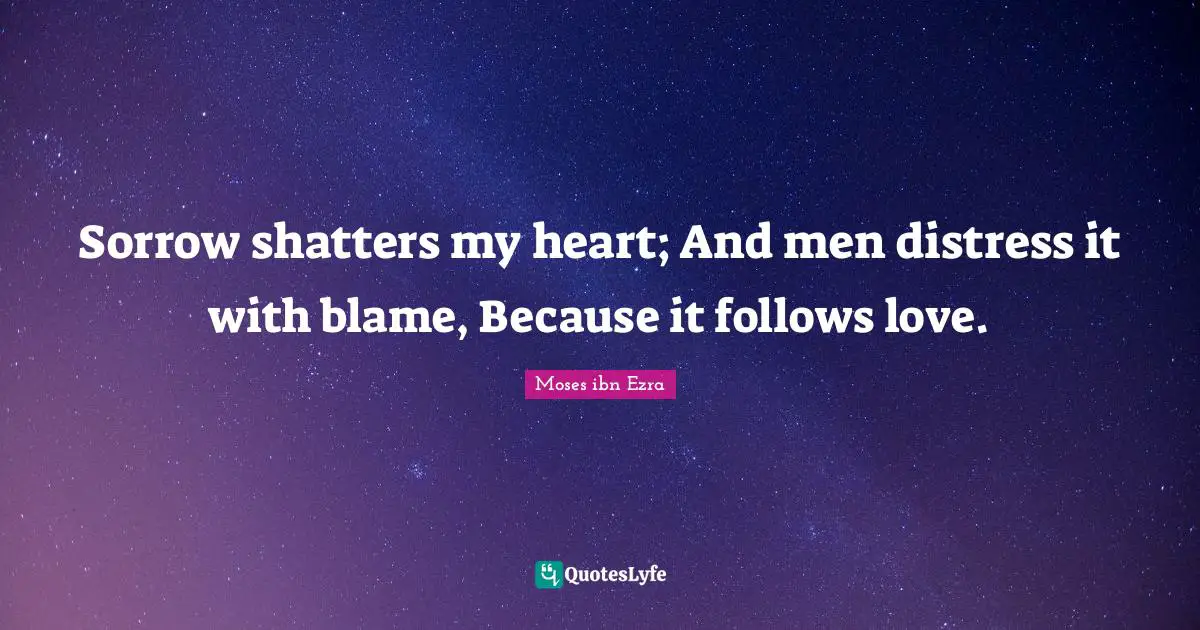 Sorrow shatters my heart; And men distress it with blame, Because it follows love.