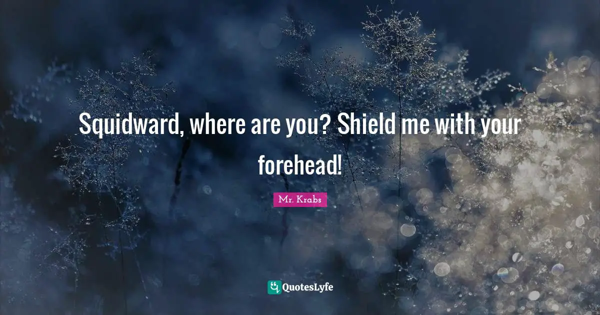 Squidward, where are you? Shield me with your forehead!