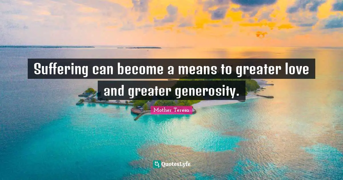 Suffering can become a means to greater love and greater generosity.