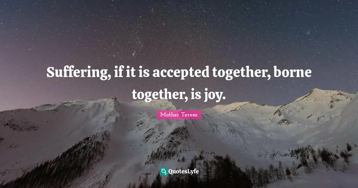 Suffering, if it is accepted together, borne together, is joy.