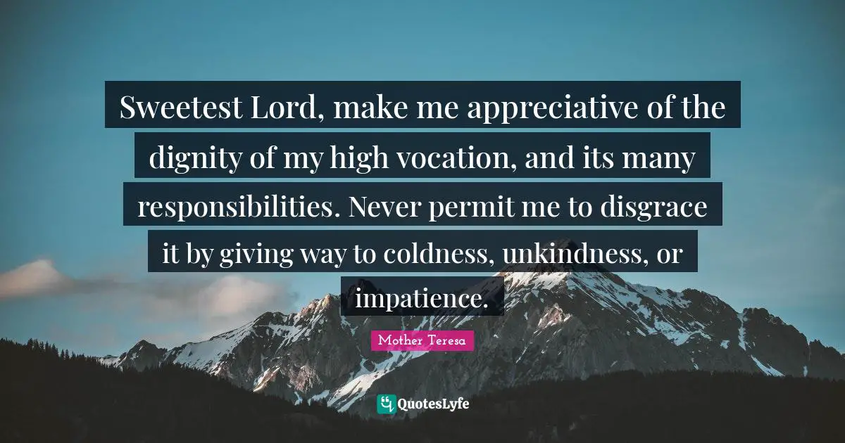 Unkindness Quotes: "Sweetest Lord, make me appreciative of the dignity of my high vocation, and its many responsibilities. Never permit me to disgrace it by giving way to coldness, unkindness, or impatience."