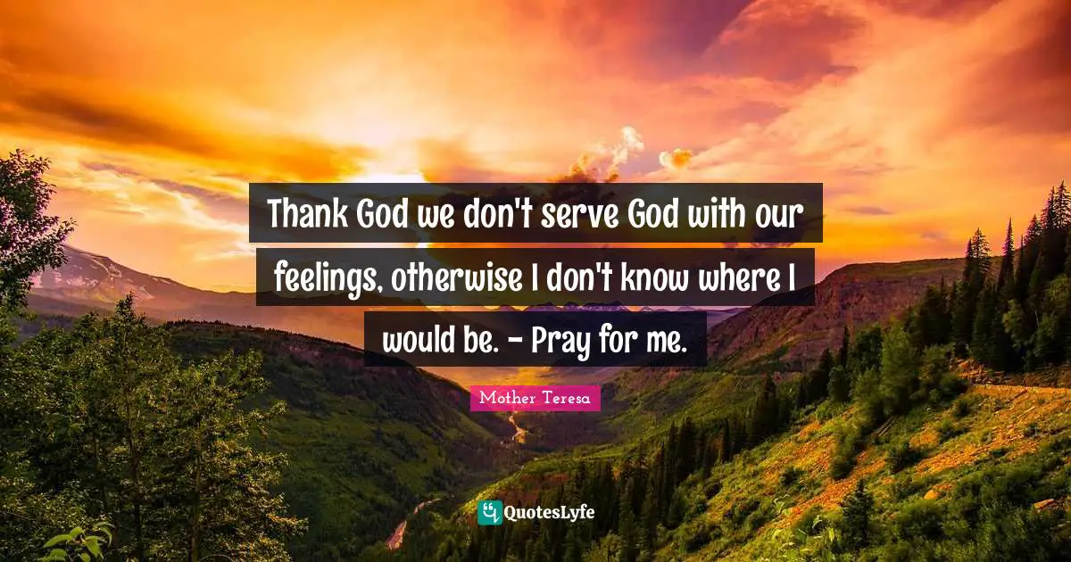 Thank God we don't serve God with our feelings, otherwise I don't know where I would be. - Pray for me.