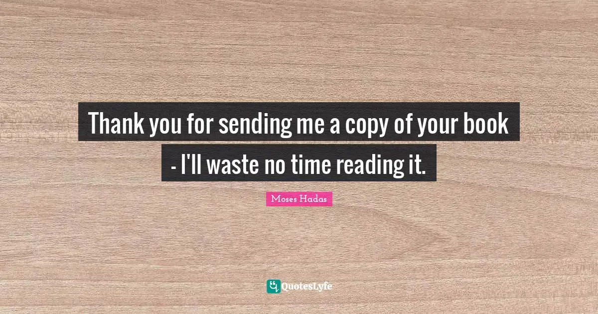 Thank you for sending me a copy of your book - I'll waste no time reading it.