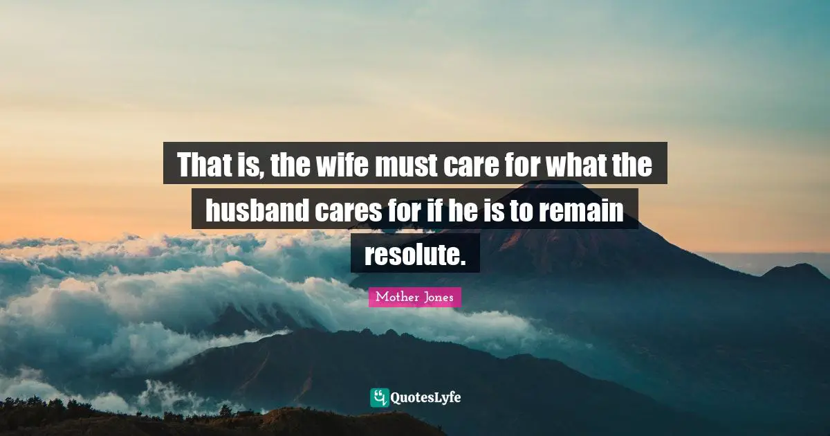 Mother Jones Quotes: "That is, the wife must care for what the husband cares for if he is to remain resolute."