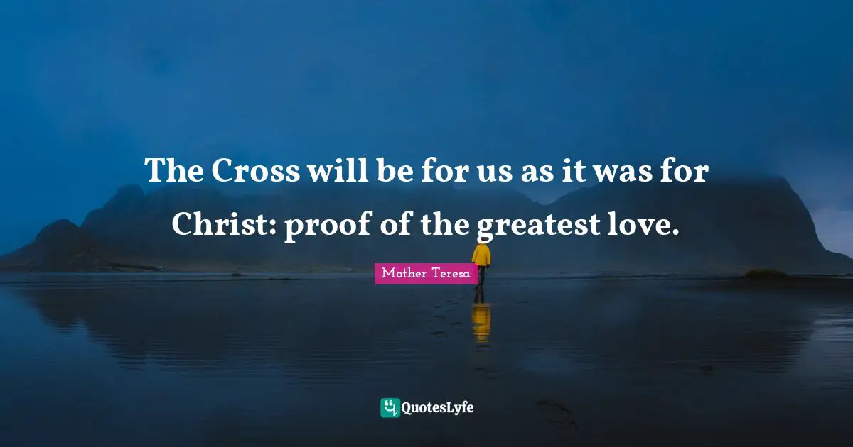 The Cross will be for us as it was for Christ: proof of the greatest love.