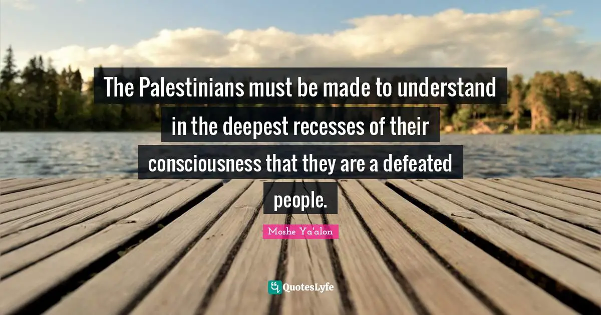 The Palestinians must be made to understand in the deepest recesses of their consciousness that they are a defeated people.