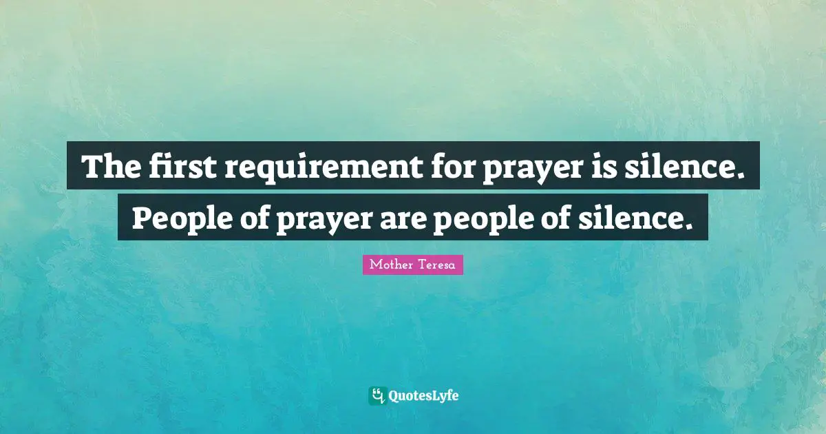 The first requirement for prayer is silence. People of prayer are people of silence.