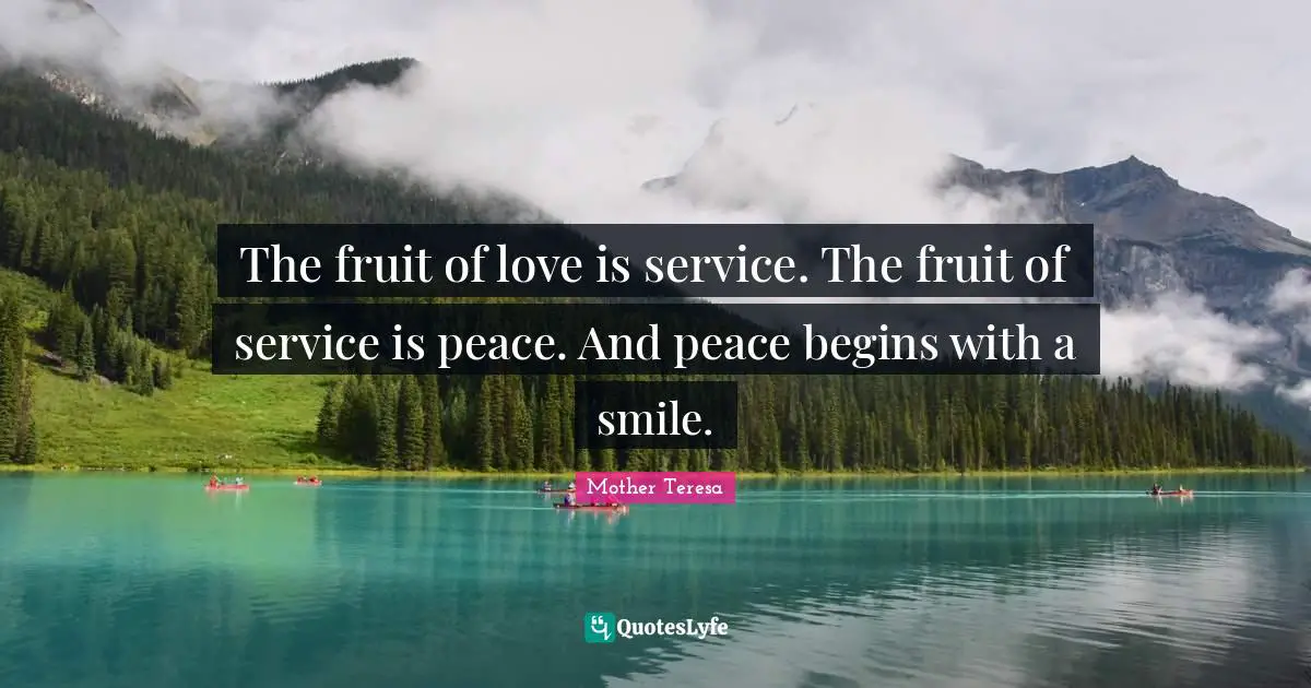 The fruit of love is service. The fruit of service is peace. And peace begins with a smile.