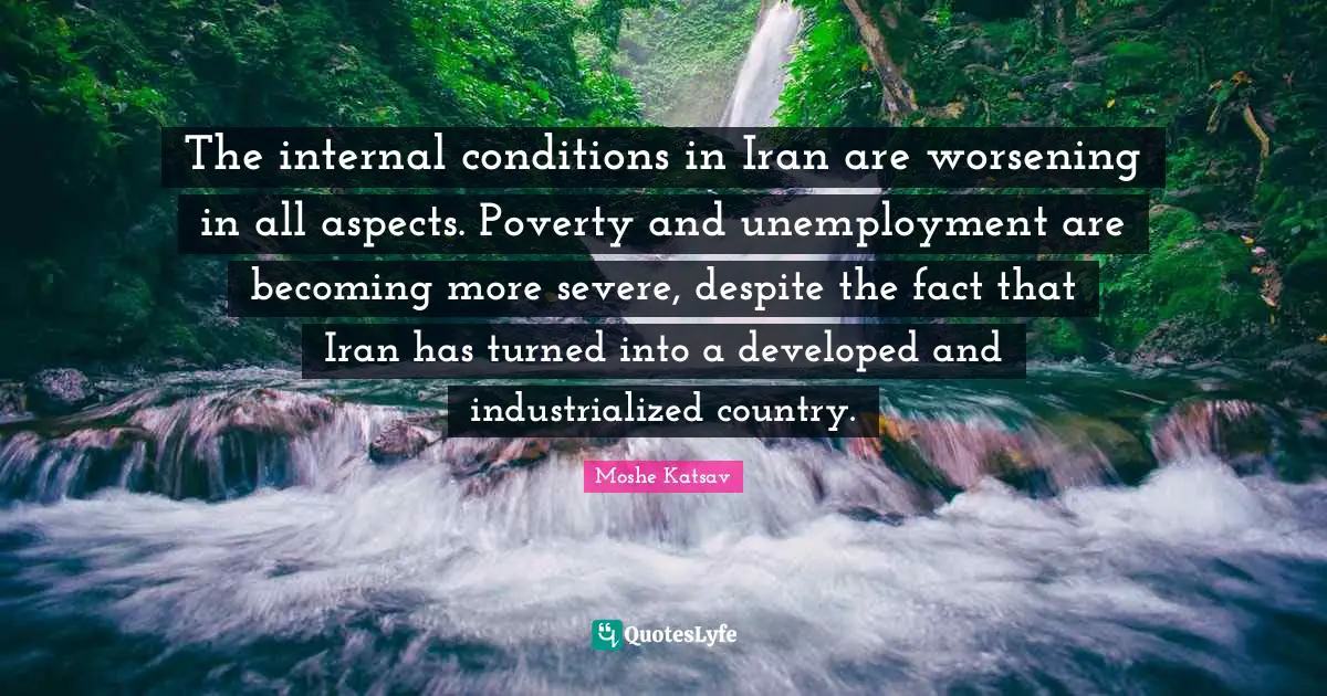 Moshe Katsav Quotes: "The internal conditions in Iran are worsening in all aspects. Poverty and unemployment are becoming more severe, despite the fact that Iran has turned into a developed and industrialized country."