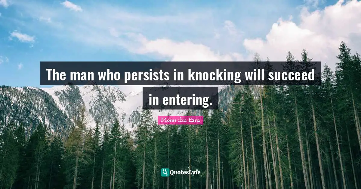The man who persists in knocking will succeed in entering.