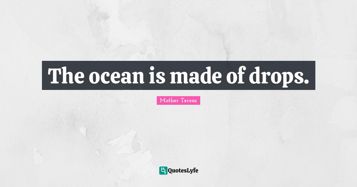 The ocean is made of drops.
