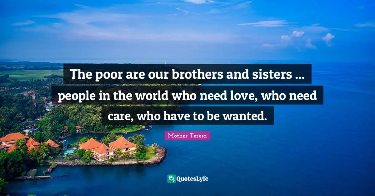 The poor are our brothers and sisters ... people in the world who need love, who need care, who have to be wanted.