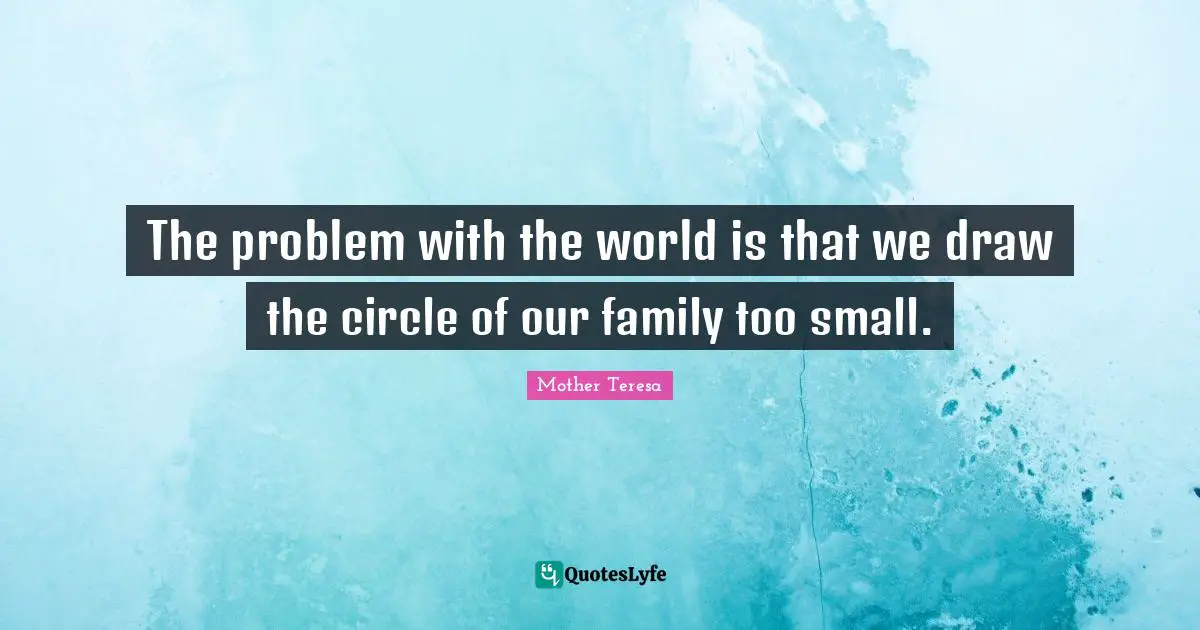 Mom Quotes: "The problem with the world is that we draw the circle of our family too small."