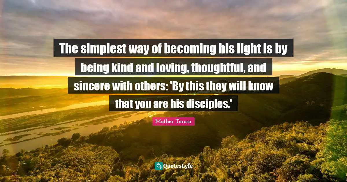 The simplest way of becoming his light is by being kind and loving, thoughtful, and sincere with others: 'By this they will know that you are his disciples.'
