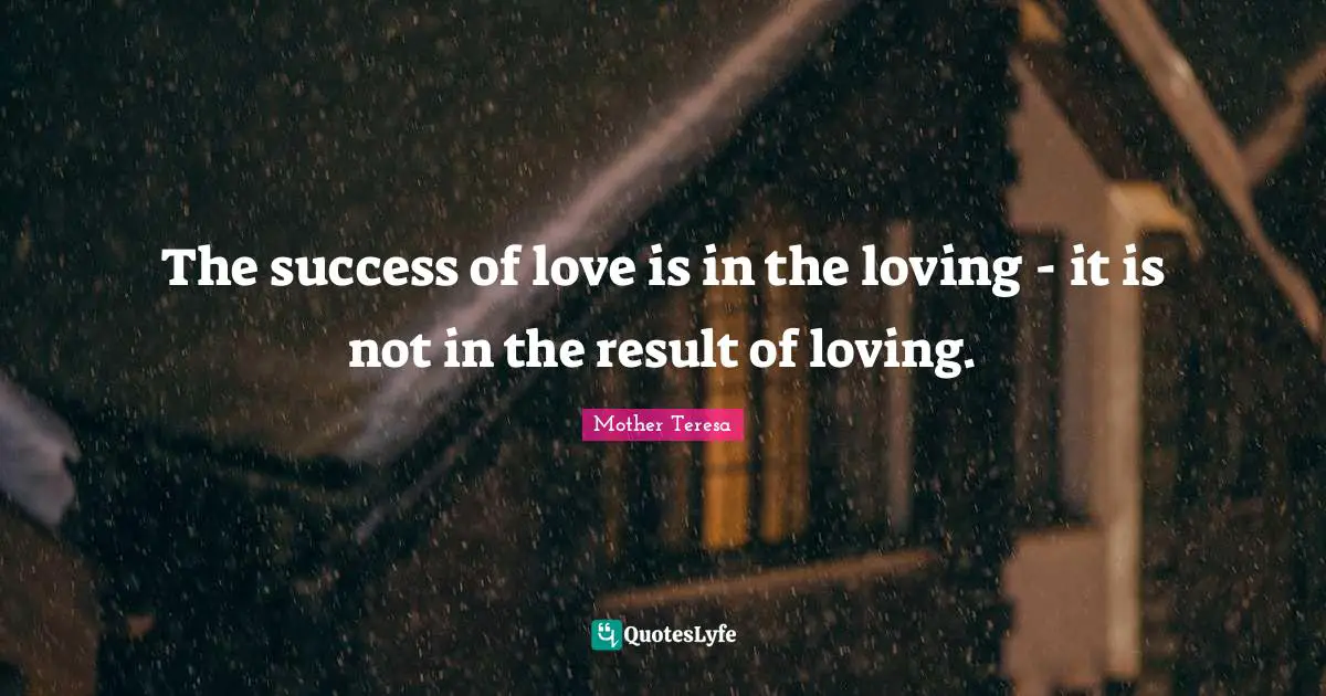 The success of love is in the loving - it is not in the result of loving.