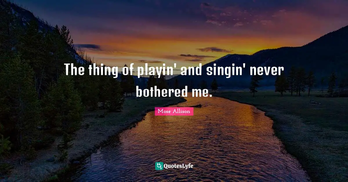 The thing of playin' and singin' never bothered me.