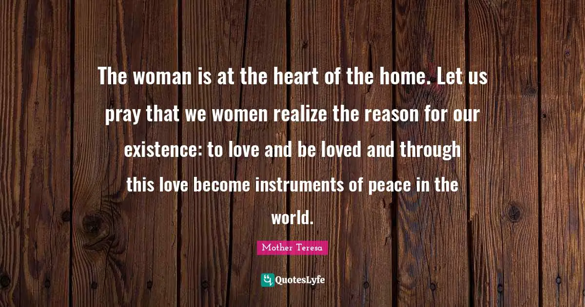 Instruments Quotes: "The woman is at the heart of the home. Let us pray that we women realize the reason for our existence: to love and be loved and through this love become instruments of peace in the world."