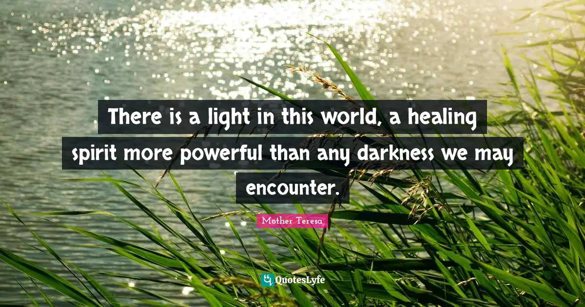 Mother Teresa Quotes: "There is a light in this world, a healing spirit more powerful than any darkness we may encounter."