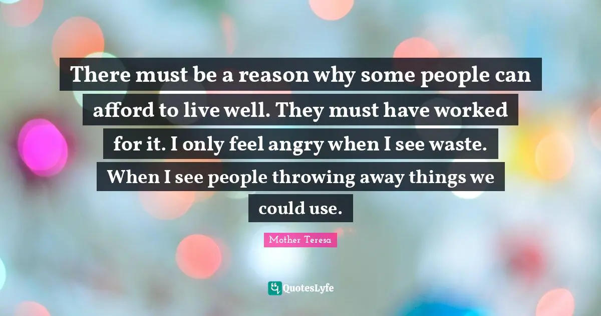 Environmental Quotes: "There must be a reason why some people can afford to live well. They must have worked for it. I only feel angry when I see waste. When I see people throwing away things we could use."