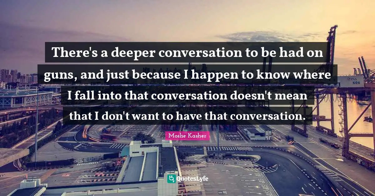 Moshe Kasher Quotes: "There's a deeper conversation to be had on guns, and just because I happen to know where I fall into that conversation doesn't mean that I don't want to have that conversation."