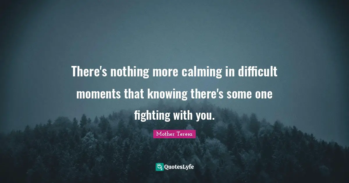 Calming Quotes: "There's nothing more calming in difficult moments that knowing there's some one fighting with you."