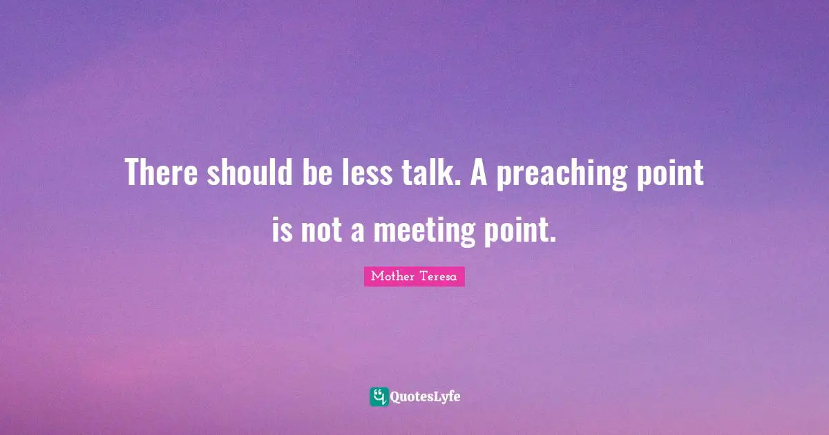 There should be less talk. A preaching point is not a meeting point.