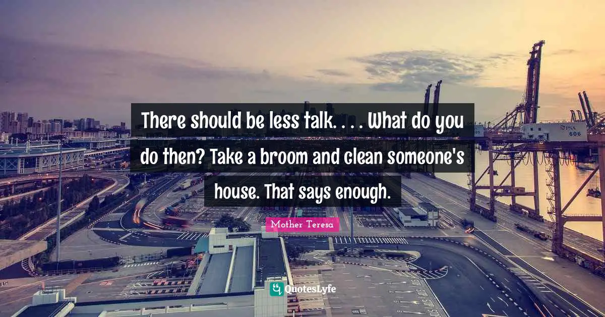 There should be less talk. . . . What do you do then? Take a broom and clean someone's house. That says enough.