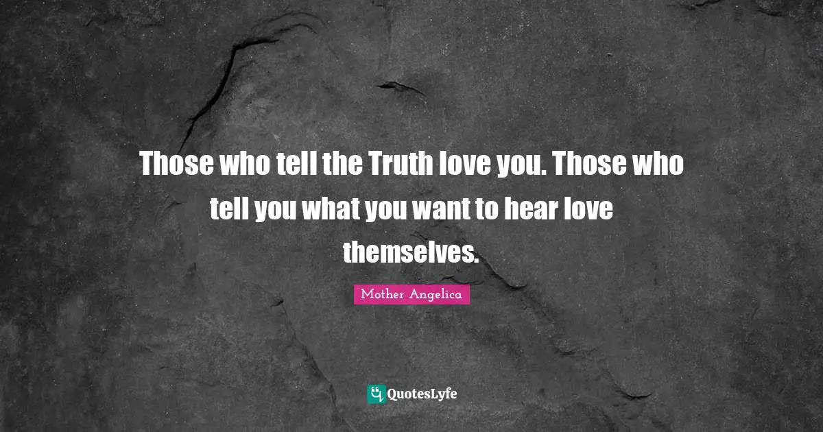 Truth Quotes: "Those who tell the Truth love you. Those who tell you what you want to hear love themselves."