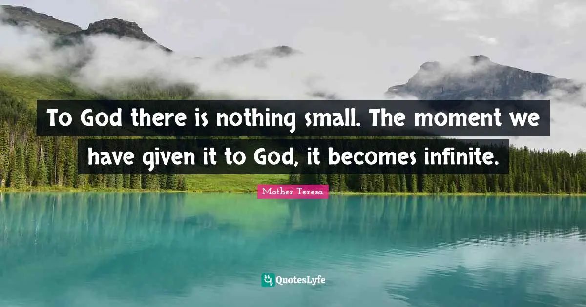 To God there is nothing small. The moment we have given it to God, it becomes infinite.