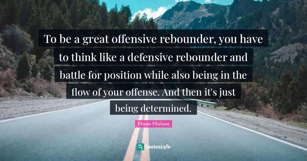 To be a great offensive rebounder, you have to think like a defensive rebounder and battle for position while also being in the flow of your offense. And then it's just being determined.