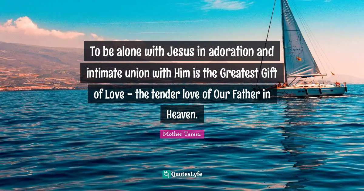 Adoration Quotes: "To be alone with Jesus in adoration and intimate union with Him is the Greatest Gift of Love - the tender love of Our Father in Heaven."