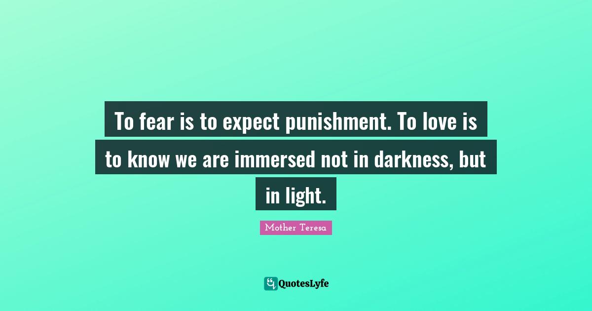 To fear is to expect punishment. To love is to know we are immersed not in darkness, but in light.