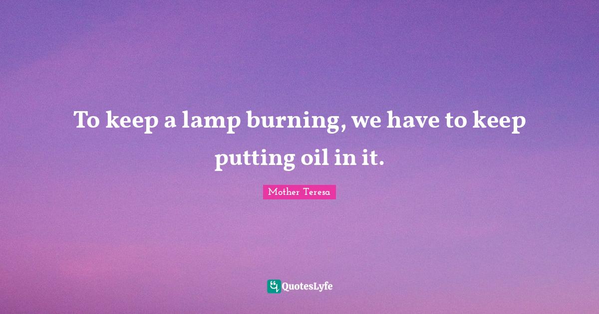 To keep a lamp burning, we have to keep putting oil in it.... Quote by Mother Teresa QuotesLyfe