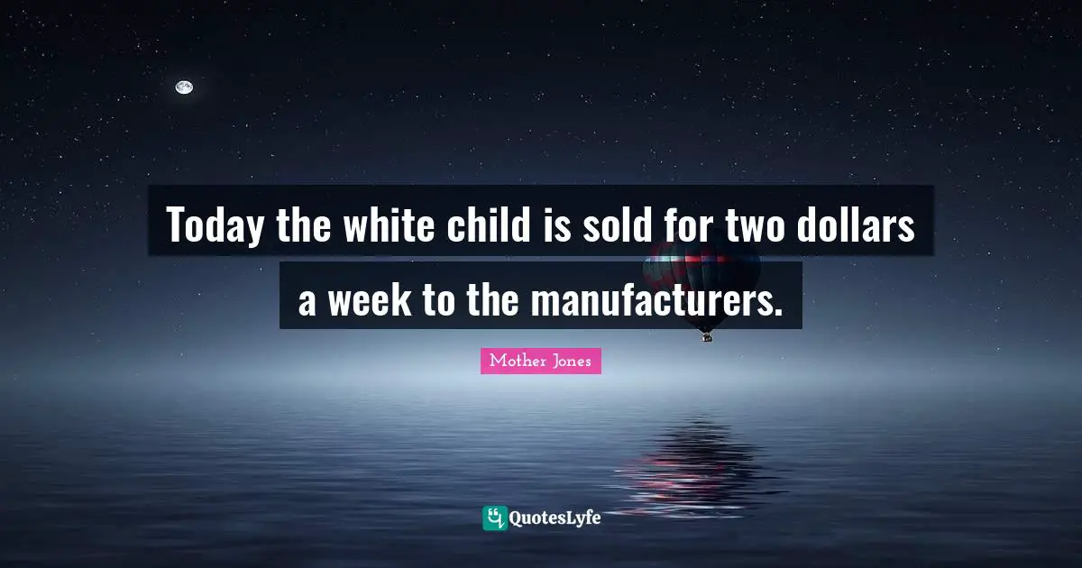 Mother Jones Quotes: "Today the white child is sold for two dollars a week to the manufacturers."